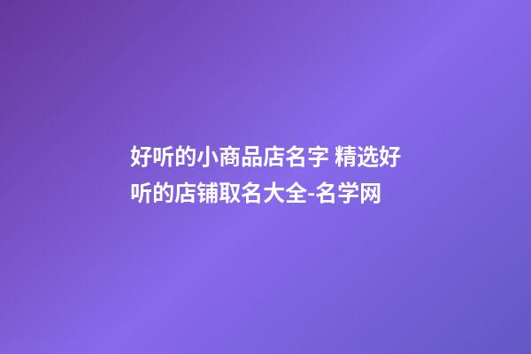 好听的小商品店名字 精选好听的店铺取名大全-名学网-第1张-店铺起名-玄机派
